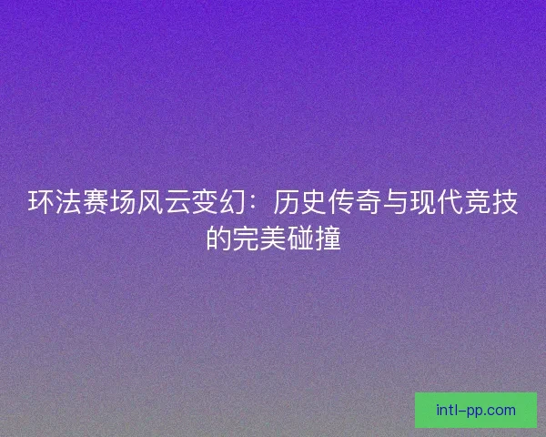 环法赛场风云变幻：历史传奇与现代竞技的完美碰撞