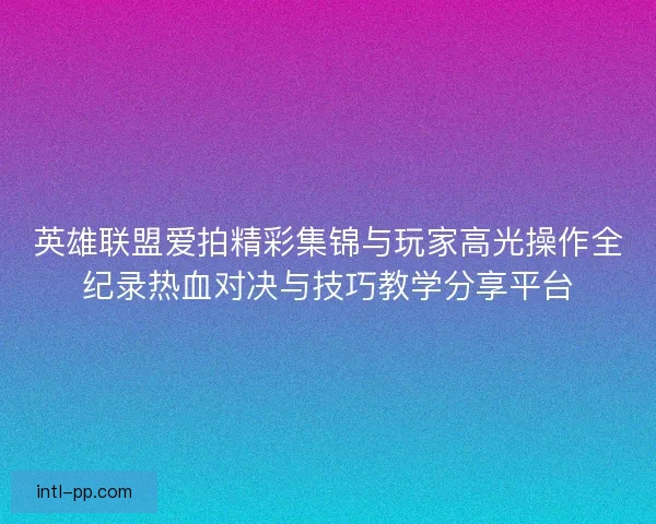 英雄联盟爱拍精彩集锦与玩家高光操作全纪录热血对决与技巧教学分享平台