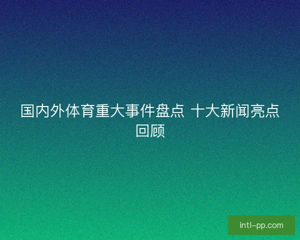 国内外体育重大事件盘点 十大新闻亮点回顾 国内外体育重大事件盘点 十大新闻亮点回顾