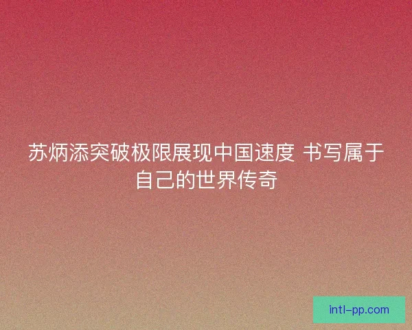 苏炳添突破极限展现中国速度 书写属于自己的世界传奇