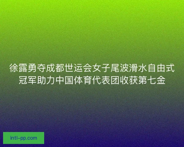 徐露勇夺成都世运会女子尾波滑水自由式冠军助力中国体育代表团收获第七金 徐露勇夺成都世运会女子尾波滑水自由式冠军助力中国体育代表团收获第七金
