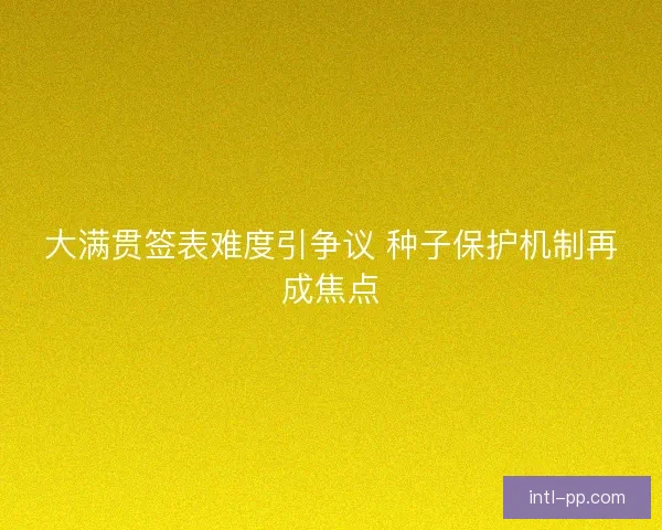 大满贯签表难度引争议 种子保护机制再成焦点 大满贯签表难度引争议 种子保护机制再成焦点