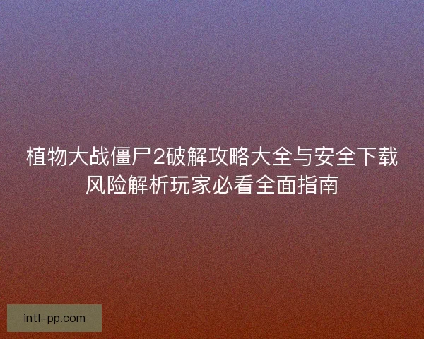 植物大战僵尸2破解攻略大全与安全下载风险解析玩家必看全面指南 植物大战僵尸2破解攻略大全与安全下载风险解析玩家必看全面指南