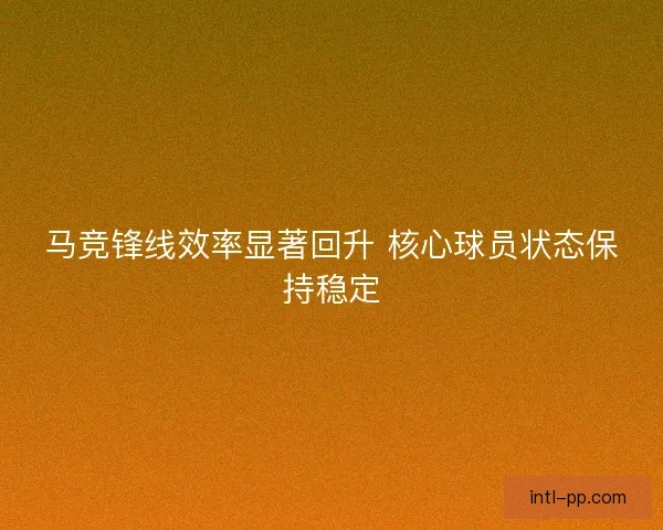 马竞锋线效率显著回升 核心球员状态保持稳定