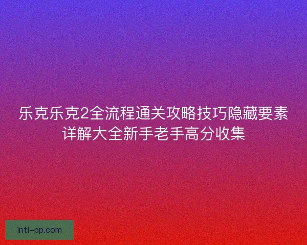 乐克乐克2全流程通关攻略技巧隐藏要素详解大全新手老手高分收集