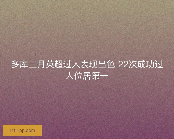 多库三月英超过人表现出色 22次成功过人位居第一