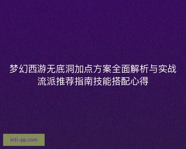 梦幻西游无底洞加点方案全面解析与实战流派推荐指南技能搭配心得