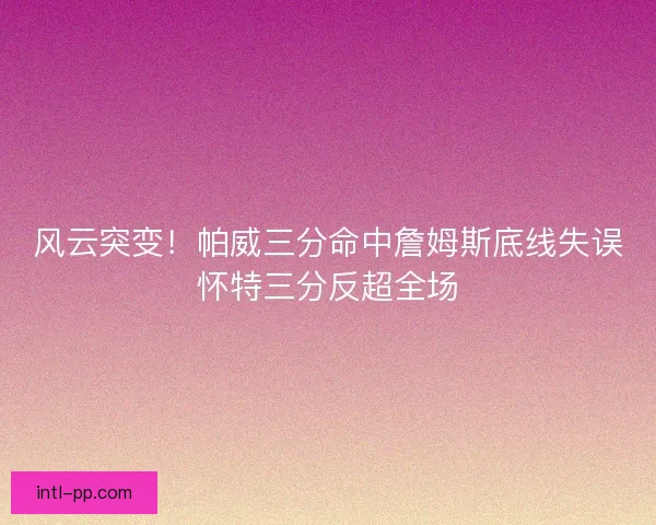 风云突变！帕威三分命中詹姆斯底线失误怀特三分反超全场