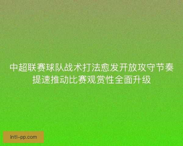中超联赛球队战术打法愈发开放攻守节奏提速推动比赛观赏性全面升级