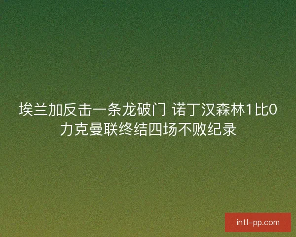 埃兰加反击一条龙破门 诺丁汉森林1比0力克曼联终结四场不败纪录