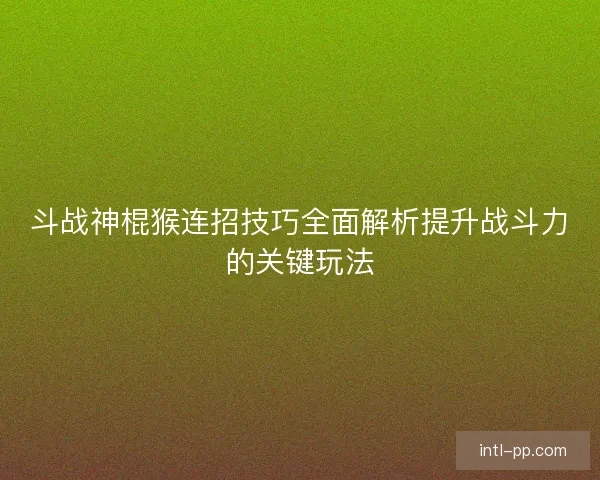 斗战神棍猴连招技巧全面解析提升战斗力的关键玩法