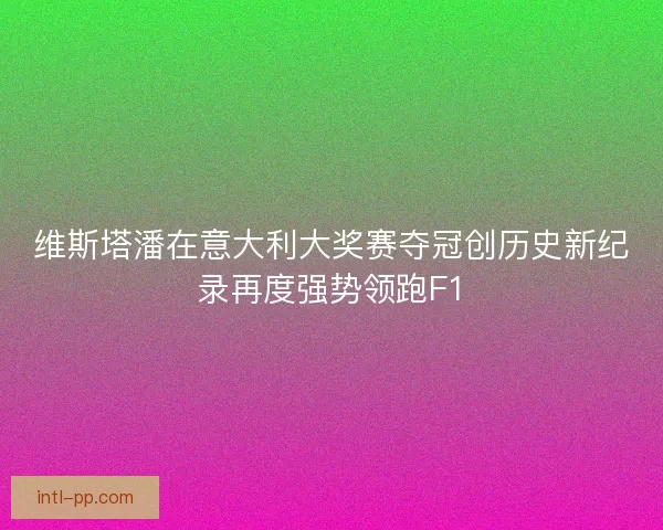 维斯塔潘在意大利大奖赛夺冠创历史新纪录再度强势领跑F1 维斯塔潘在意大利大奖赛夺冠创历史新纪录再度强势领跑F1